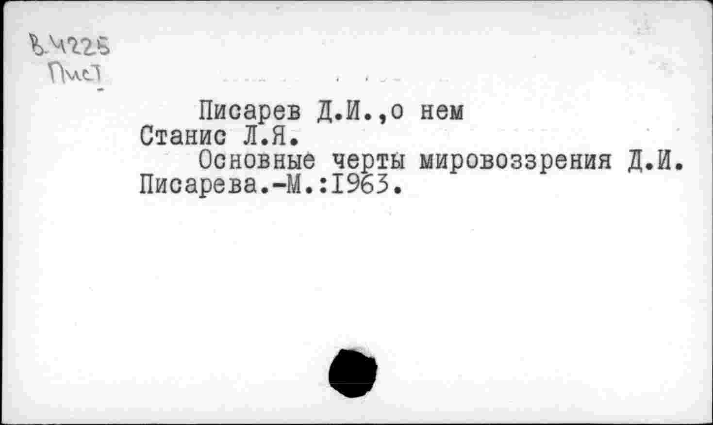 ﻿Писарев Д.И.эо нем Станис Л.Я.
Основные черты мировоззрения Д.И. Писарева.-М.:1963•